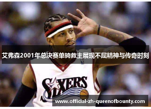 艾弗森2001年总决赛单骑救主展现不屈精神与传奇时刻