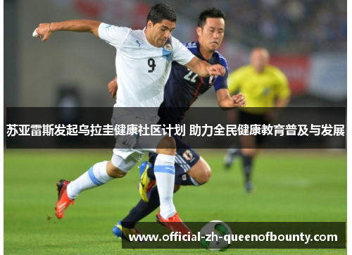 苏亚雷斯发起乌拉圭健康社区计划 助力全民健康教育普及与发展