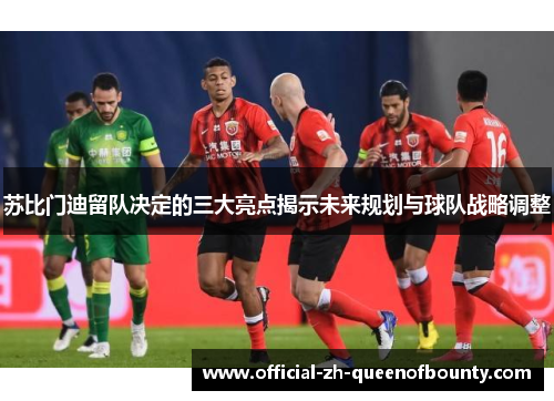 苏比门迪留队决定的三大亮点揭示未来规划与球队战略调整
