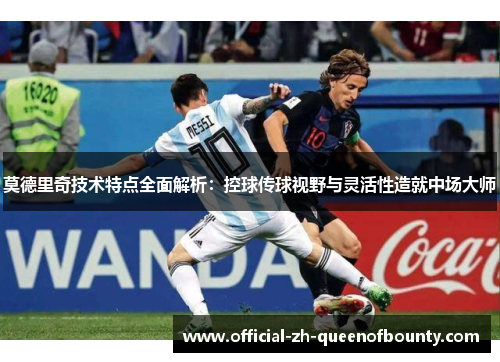 莫德里奇技术特点全面解析：控球传球视野与灵活性造就中场大师
