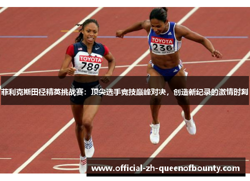 菲利克斯田径精英挑战赛：顶尖选手竞技巅峰对决，创造新纪录的激情时刻