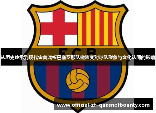 从历史传承到现代审美浅析巴塞罗那队徽演变对球队形象与文化认同的影响