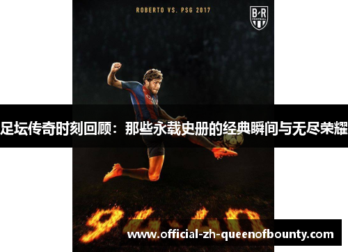 足坛传奇时刻回顾：那些永载史册的经典瞬间与无尽荣耀
