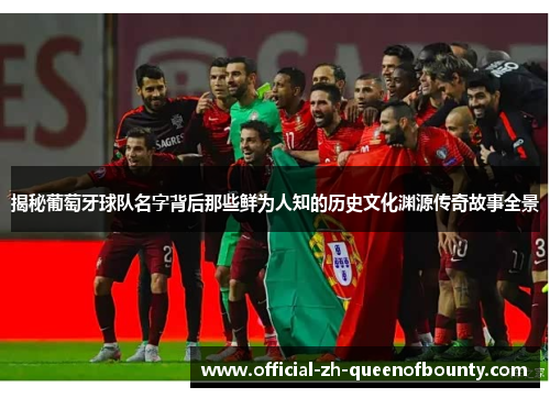 揭秘葡萄牙球队名字背后那些鲜为人知的历史文化渊源传奇故事全景