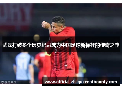 武磊打破多个历史纪录成为中国足球新标杆的传奇之路