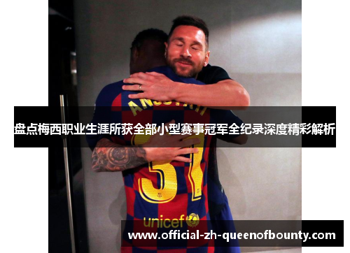 盘点梅西职业生涯所获全部小型赛事冠军全纪录深度精彩解析
