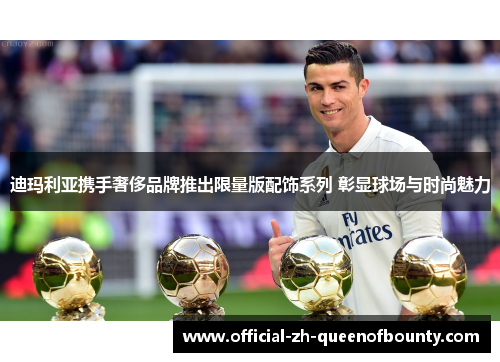 迪玛利亚携手奢侈品牌推出限量版配饰系列 彰显球场与时尚魅力