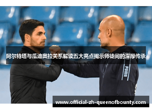 阿尔特塔与瓜迪奥拉关系解读五大亮点揭示师徒间的深厚传承