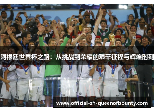 阿根廷世界杯之路：从挑战到荣耀的艰辛征程与辉煌时刻
