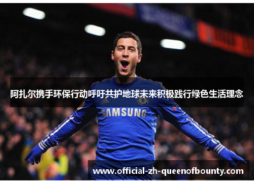 阿扎尔携手环保行动呼吁共护地球未来积极践行绿色生活理念