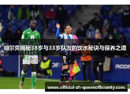 胡尔克揭秘38岁与33岁队友的饮水秘诀与保养之道