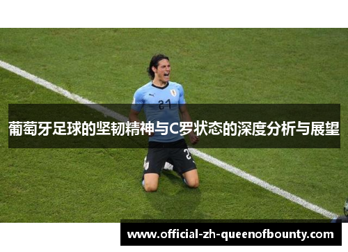 葡萄牙足球的坚韧精神与C罗状态的深度分析与展望 葡萄牙足球的坚韧精神与C罗状态的深度分析与展望