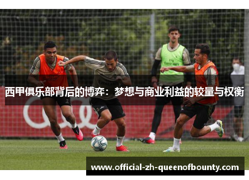 西甲俱乐部背后的博弈:梦想与商业利益的较量与权衡 西甲俱乐部背后的博弈:梦想与商业利益的较量与权衡