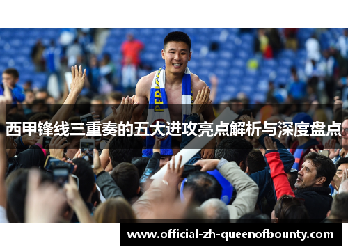 西甲锋线三重奏的五大进攻亮点解析与深度盘点 西甲锋线三重奏的五大进攻亮点解析与深度盘点