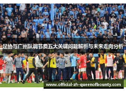 足协与广州队调节费五大关键问题解析与未来走向分析 足协与广州队调节费五大关键问题解析与未来走向分析