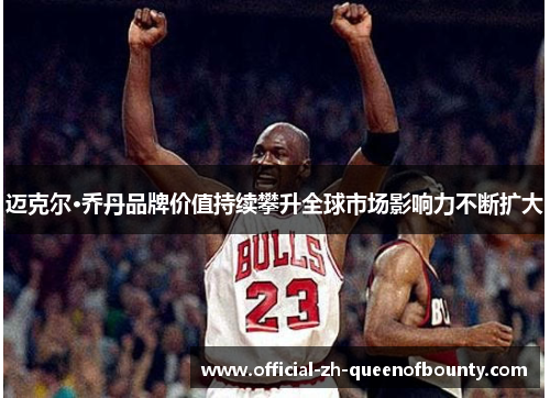迈克尔·乔丹品牌价值持续攀升全球市场影响力不断扩大 迈克尔·乔丹品牌价值持续攀升全球市场影响力不断扩大