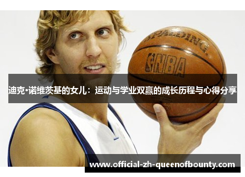 迪克·诺维茨基的女儿:运动与学业双赢的成长历程与心得分享 迪克·诺维茨基的女儿:运动与学业双赢的成长历程与心得分享