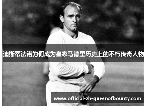 迪斯蒂法诺为何成为皇家马德里历史上的不朽传奇人物 迪斯蒂法诺为何成为皇家马德里历史上的不朽传奇人物