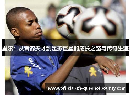 里尔:从青涩天才到足球巨星的成长之路与传奇生涯 里尔:从青涩天才到足球巨星的成长之路与传奇生涯