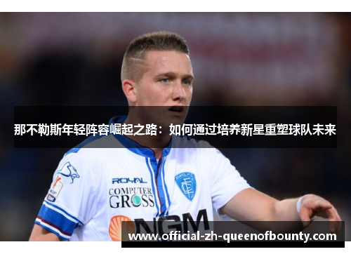 那不勒斯年轻阵容崛起之路:如何通过培养新星重塑球队未来 那不勒斯年轻阵容崛起之路:如何通过培养新星重塑球队未来
