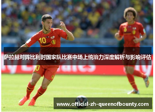 萨拉赫对阵比利时国家队比赛中场上统治力深度解析与影响评估