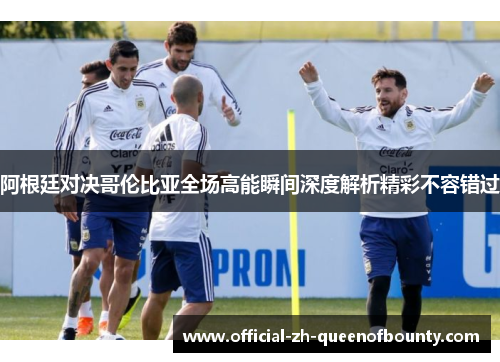 阿根廷对决哥伦比亚全场高能瞬间深度解析精彩不容错过