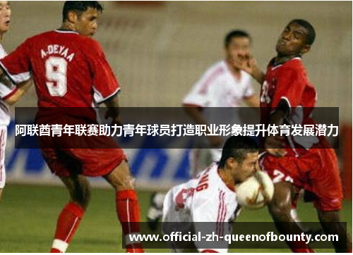 阿联酋青年联赛助力青年球员打造职业形象提升体育发展潜力
