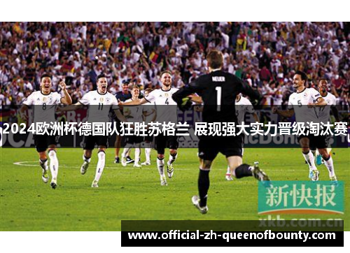 2024欧洲杯德国队狂胜苏格兰 展现强大实力晋级淘汰赛