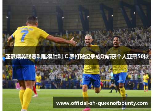 亚冠精英联赛利雅得胜利 C 罗打破纪录成功斩获个人亚冠50球