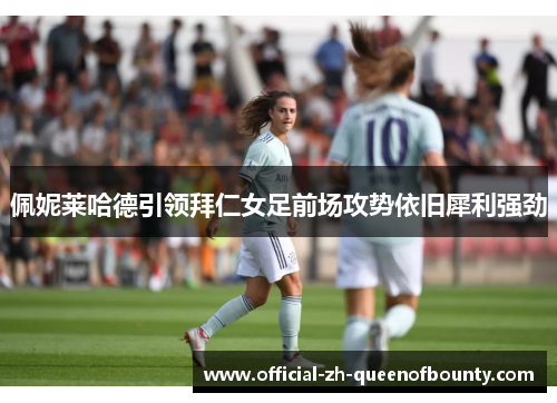 佩妮莱哈德引领拜仁女足前场攻势依旧犀利强劲