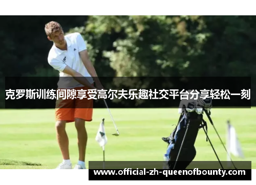 克罗斯训练间隙享受高尔夫乐趣社交平台分享轻松一刻