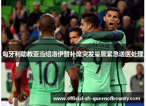 匈牙利助教亚当绍洛伊替补席突发晕厥紧急送医处理