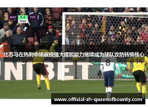 比苏马在热刺中场展现强大摆脱能力继续成为球队攻防转换核心