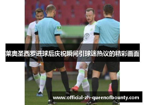 莱奥圣西罗进球后庆祝瞬间引球迷热议的精彩画面