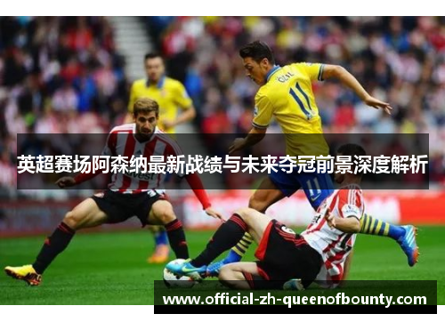英超赛场阿森纳最新战绩与未来夺冠前景深度解析