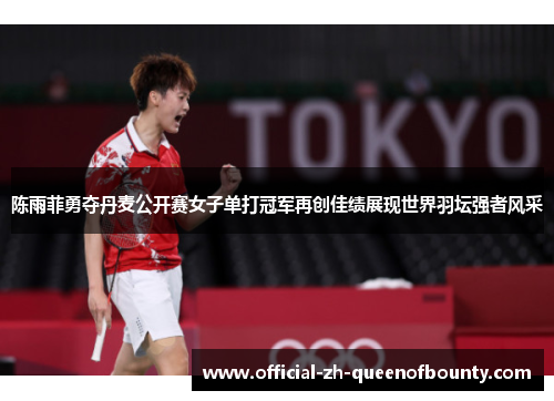 陈雨菲勇夺丹麦公开赛女子单打冠军再创佳绩展现世界羽坛强者风采