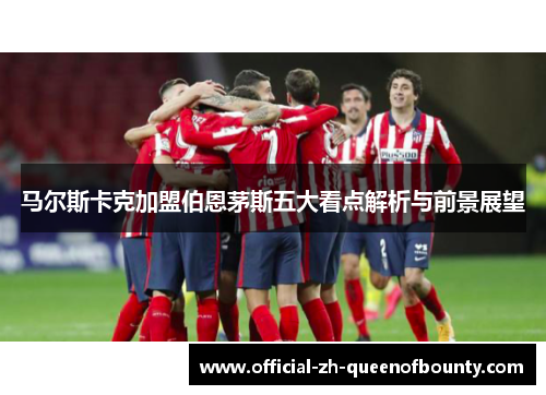 马尔斯卡克加盟伯恩茅斯五大看点解析与前景展望