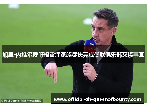 加里·内维尔呼吁格雷泽家族尽快完成曼联俱乐部交接事宜