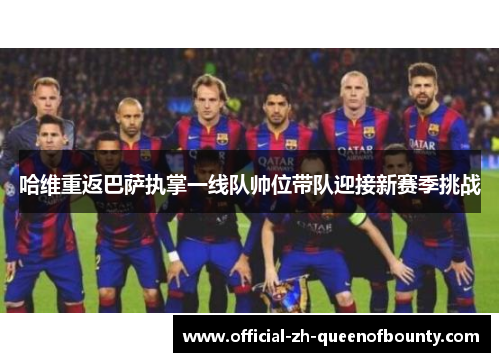 哈维重返巴萨执掌一线队帅位带队迎接新赛季挑战