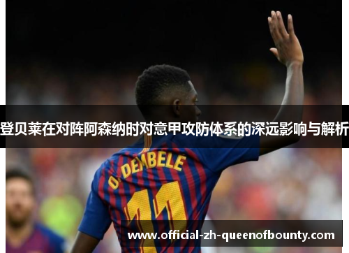 登贝莱在对阵阿森纳时对意甲攻防体系的深远影响与解析 登贝莱在对阵阿森纳时对意甲攻防体系的深远影响与解析