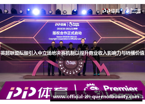 英超联盟酝酿引入中立场地决赛机制以提升商业收入影响力与转播价值