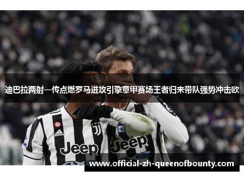 迪巴拉两射一传点燃罗马进攻引擎意甲赛场王者归来带队强势冲击欧 迪巴拉两射一传点燃罗马进攻引擎意甲赛场王者归来带队强势冲击欧