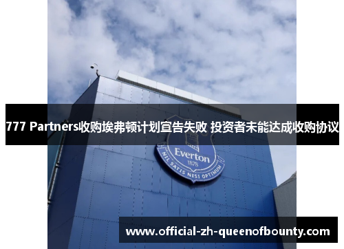777 Partners收购埃弗顿计划宣告失败 投资者未能达成收购协议