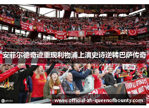 安菲尔德奇迹重现利物浦上演史诗逆转巴萨传奇 安菲尔德奇迹重现利物浦上演史诗逆转巴萨传奇