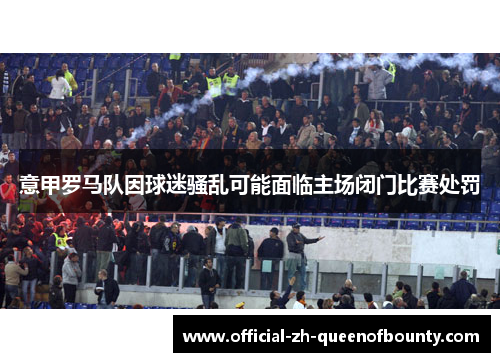 意甲罗马队因球迷骚乱可能面临主场闭门比赛处罚 意甲罗马队因球迷骚乱可能面临主场闭门比赛处罚